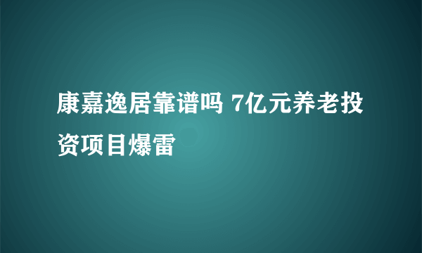 康嘉逸居靠谱吗 7亿元养老投资项目爆雷