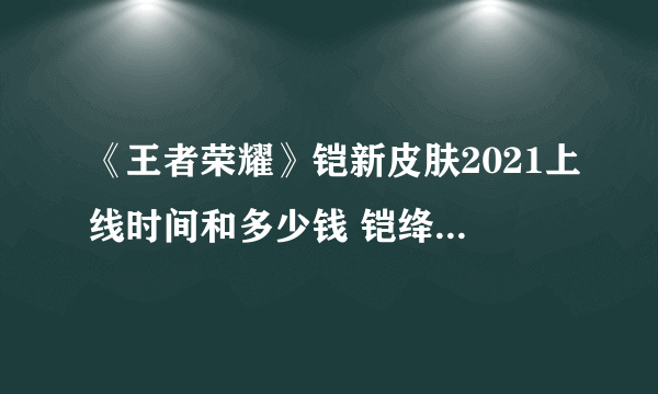 《王者荣耀》铠新皮肤2021上线时间和多少钱 铠绛天战甲上线时间介绍