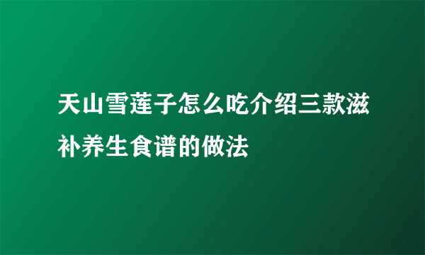 天山雪莲子怎么吃介绍三款滋补养生食谱的做法