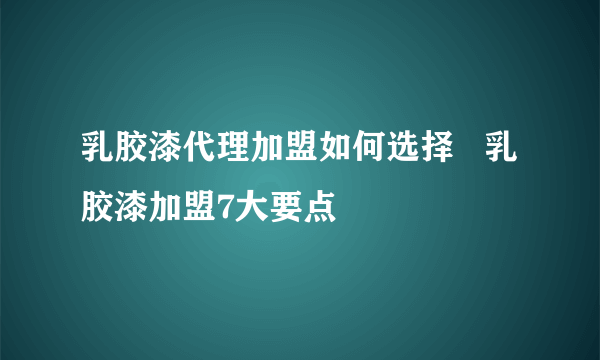 乳胶漆代理加盟如何选择   乳胶漆加盟7大要点