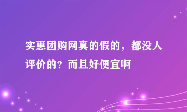 实惠团购网真的假的，都没人评价的？而且好便宜啊