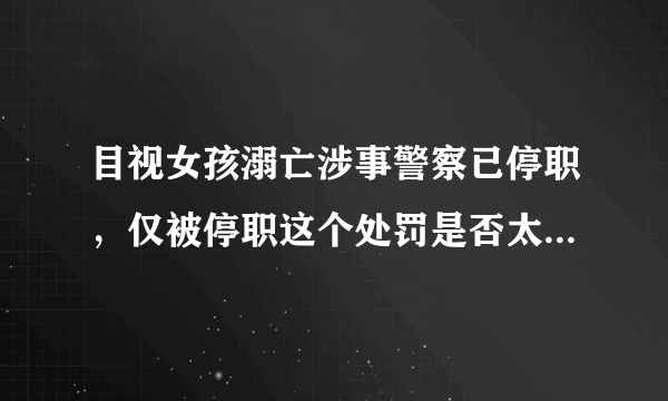 目视女孩溺亡涉事警察已停职，仅被停职这个处罚是否太过于轻了？