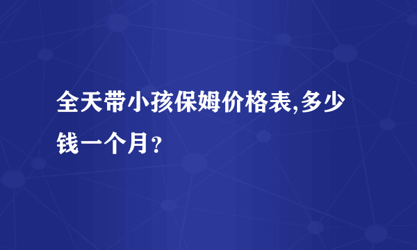 全天带小孩保姆价格表,多少钱一个月？