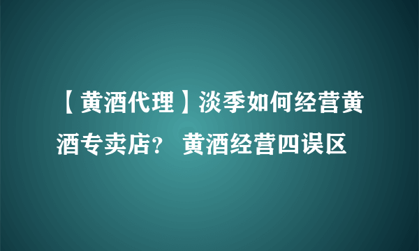 【黄酒代理】淡季如何经营黄酒专卖店？ 黄酒经营四误区