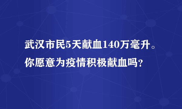 武汉市民5天献血140万毫升。你愿意为疫情积极献血吗？