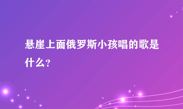 悬崖上面俄罗斯小孩唱的歌是什么？