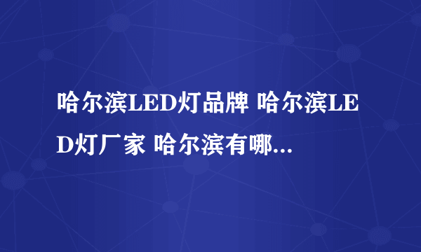 哈尔滨LED灯品牌 哈尔滨LED灯厂家 哈尔滨有哪些LED灯品牌【品牌库】