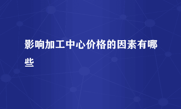 影响加工中心价格的因素有哪些