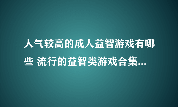 人气较高的成人益智游戏有哪些 流行的益智类游戏合集2023