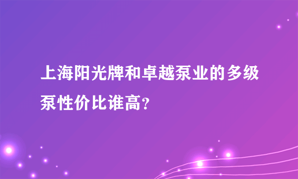 上海阳光牌和卓越泵业的多级泵性价比谁高？