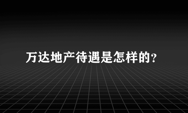 万达地产待遇是怎样的？