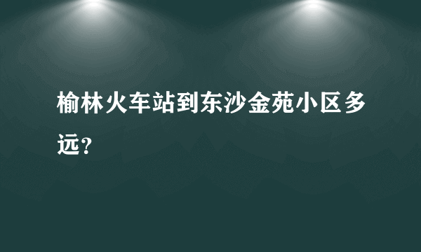 榆林火车站到东沙金苑小区多远？