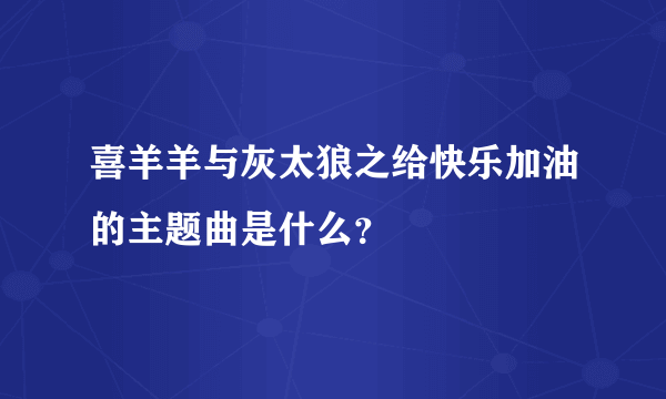 喜羊羊与灰太狼之给快乐加油的主题曲是什么？