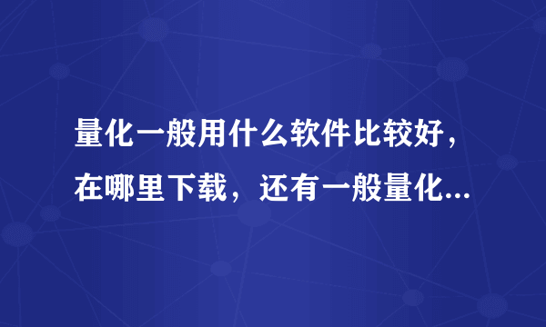 量化一般用什么软件比较好，在哪里下载，还有一般量化的平台都有哪些呀？