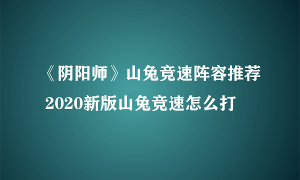 《阴阳师》山兔竞速阵容推荐 2020新版山兔竞速怎么打