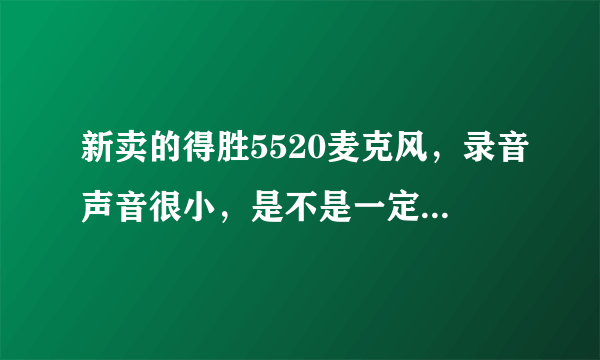 新卖的得胜5520麦克风，录音声音很小，是不是一定要配话放？