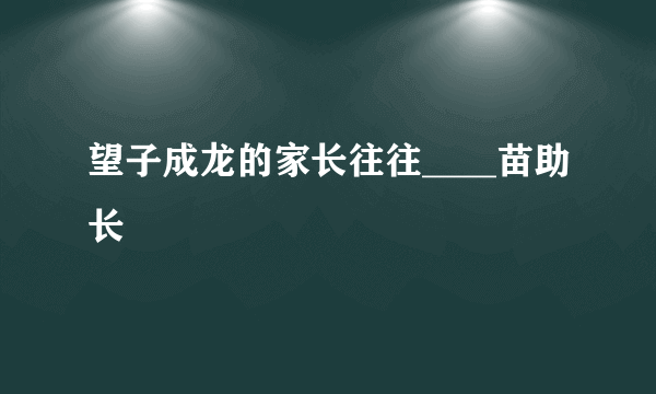 望子成龙的家长往往____苗助长