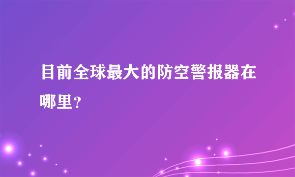 目前全球最大的防空警报器在哪里？