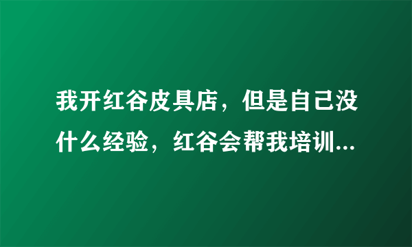 我开红谷皮具店，但是自己没什么经验，红谷会帮我培训店员什么的么？