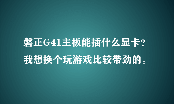 磐正G41主板能插什么显卡？我想换个玩游戏比较带劲的。