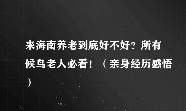 来海南养老到底好不好？所有候鸟老人必看！（亲身经历感悟）