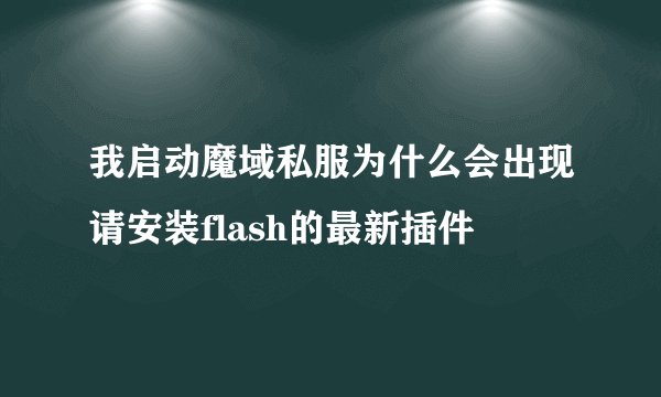 我启动魔域私服为什么会出现请安装flash的最新插件