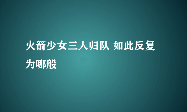 火箭少女三人归队 如此反复为哪般