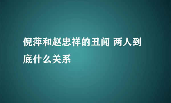 倪萍和赵忠祥的丑闻 两人到底什么关系