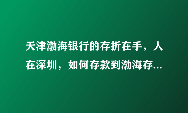 天津渤海银行的存折在手，人在深圳，如何存款到渤海存折上呀？多谢