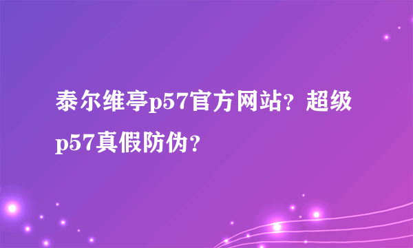 泰尔维亭p57官方网站？超级p57真假防伪？