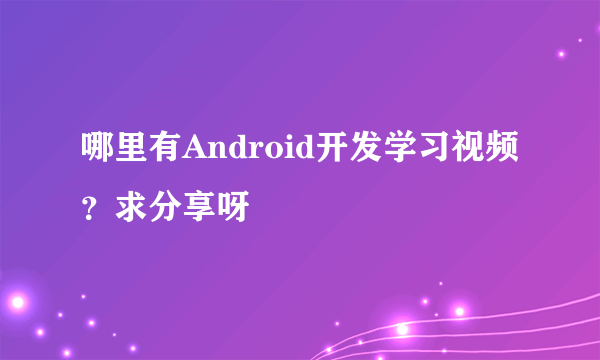 哪里有Android开发学习视频？求分享呀