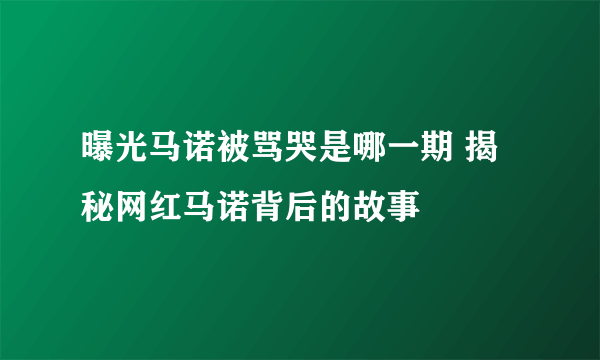 曝光马诺被骂哭是哪一期 揭秘网红马诺背后的故事