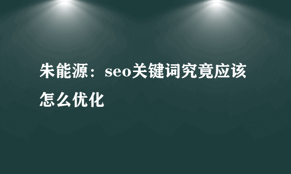 朱能源：seo关键词究竟应该怎么优化