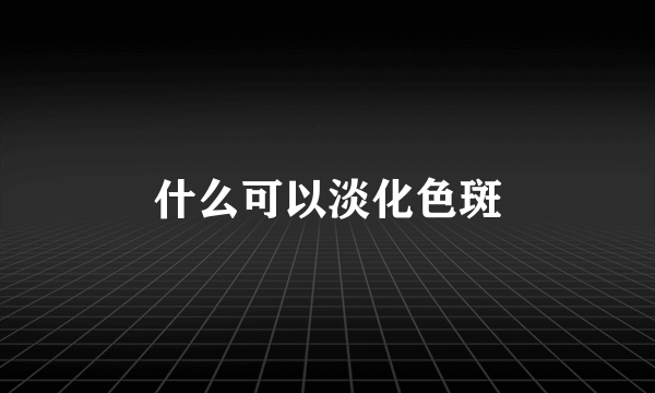 什么可以淡化色斑