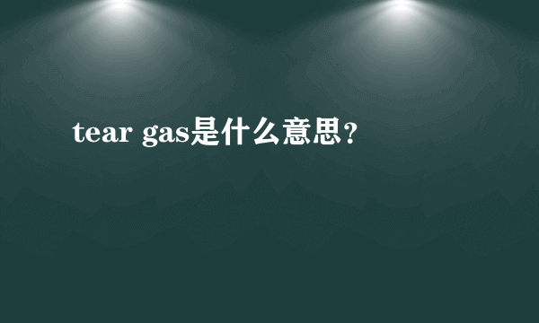 tear gas是什么意思？