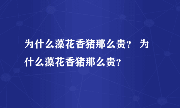 为什么藻花香猪那么贵？ 为什么藻花香猪那么贵？