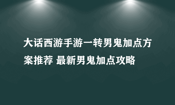 大话西游手游一转男鬼加点方案推荐 最新男鬼加点攻略