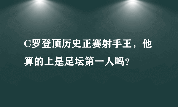 C罗登顶历史正赛射手王，他算的上是足坛第一人吗？