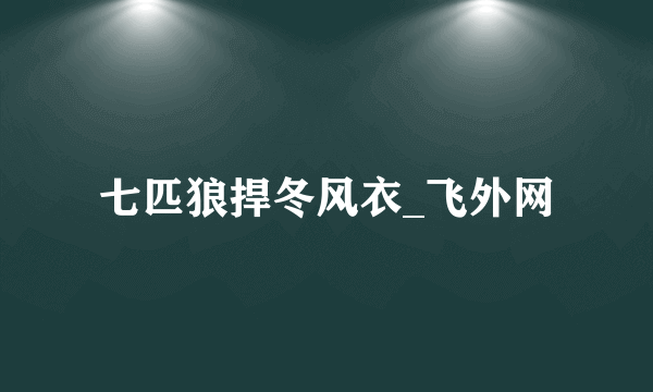 七匹狼捍冬风衣_飞外网