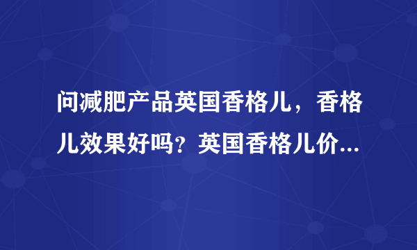 问减肥产品英国香格儿，香格儿效果好吗？英国香格儿价格是多少？