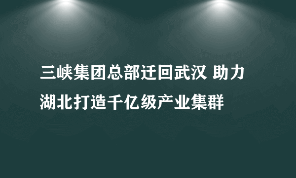 三峡集团总部迁回武汉 助力湖北打造千亿级产业集群