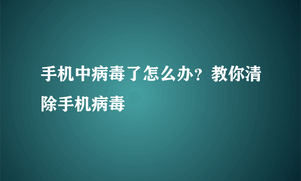 手机中病毒了怎么办？教你清除手机病毒