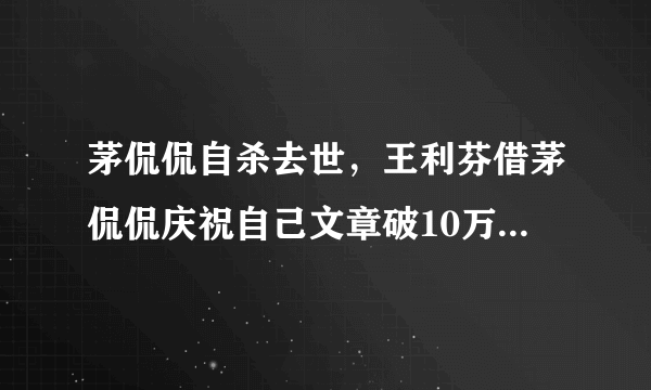 茅侃侃自杀去世，王利芬借茅侃侃庆祝自己文章破10万，没脑子吗？