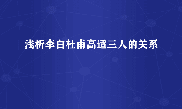 浅析李白杜甫高适三人的关系