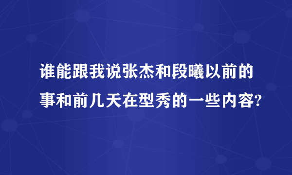 谁能跟我说张杰和段曦以前的事和前几天在型秀的一些内容?