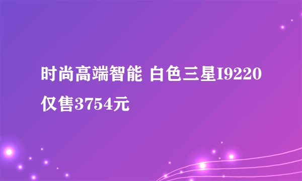 时尚高端智能 白色三星I9220仅售3754元