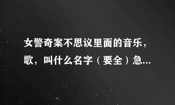 女警奇案不思议里面的音乐，歌，叫什么名字（要全）急急急！！