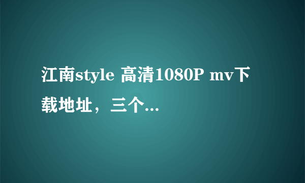 江南style 高清1080P mv下载地址，三个版本的~