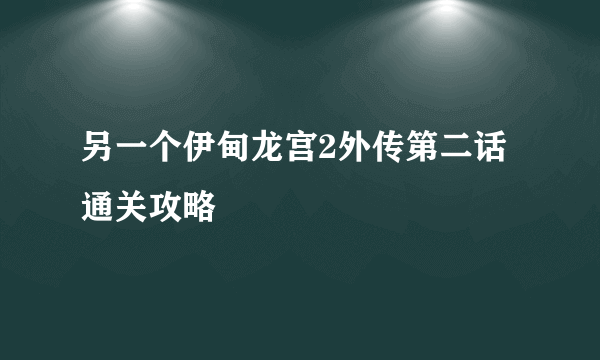 另一个伊甸龙宫2外传第二话通关攻略