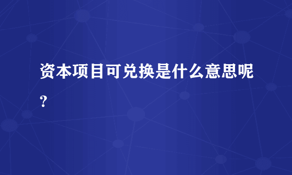 资本项目可兑换是什么意思呢？